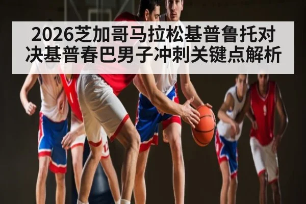 2026芝加哥马拉松基普鲁托对决基普春巴男子冲刺关键点解析（kaiyun）