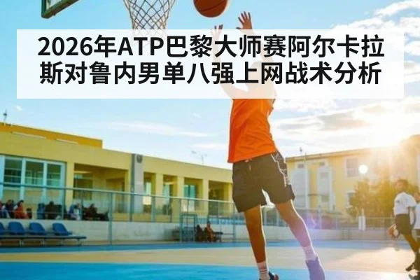 2026年ATP巴黎大师赛阿尔卡拉斯对鲁内男单八强上网战术分析（kaiyun）
