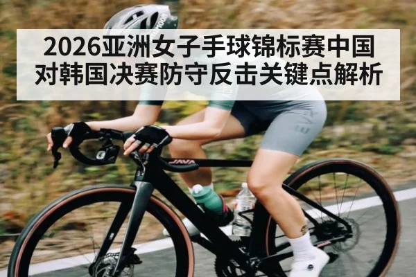 2026亚洲女子手球锦标赛中国对韩国决赛防守反击关键点解析（kaiyun）