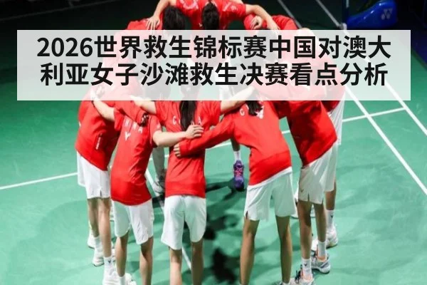 2026世界救生锦标赛中国对澳大利亚女子沙滩救生决赛看点分析