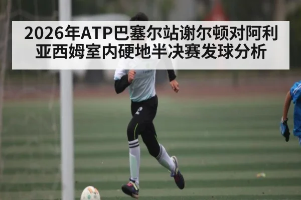 2026年ATP巴塞尔站谢尔顿对阿利亚西姆室内硬地半决赛发球分析 - kaiyun