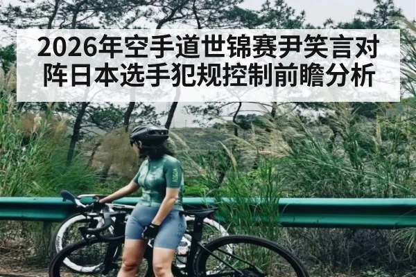 2026年空手道世锦赛尹笑言对阵日本选手犯规控制前瞻分析（kaiyun）